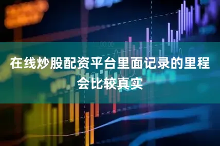 在线炒股配资平台里面记录的里程会比较真实