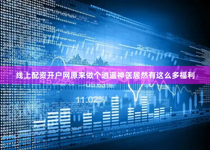 线上配资开户网原来做个逍遥神医居然有这么多福利