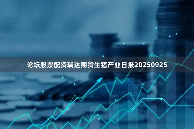 论坛股票配资瑞达期货生猪产业日报20250925