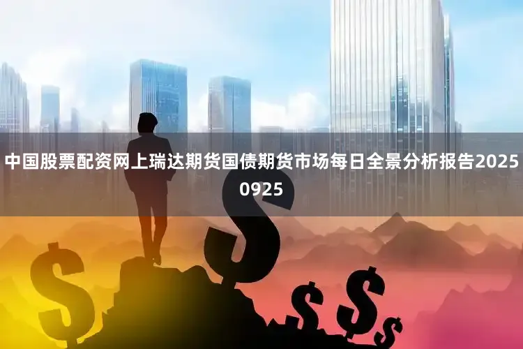 中国股票配资网上瑞达期货国债期货市场每日全景分析报告20250925
