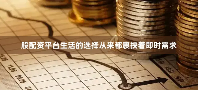 股配资平台生活的选择从来都裹挟着即时需求