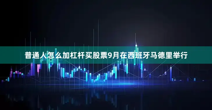 普通人怎么加杠杆买股票9月在西班牙马德里举行